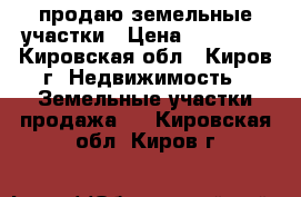 продаю земельные участки › Цена ­ 20 000 - Кировская обл., Киров г. Недвижимость » Земельные участки продажа   . Кировская обл.,Киров г.